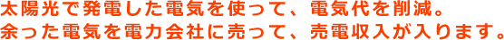 太陽光で発電した電気を使って、電気代を削減。余った電気を電力会社に売って、売電収入が入ります。